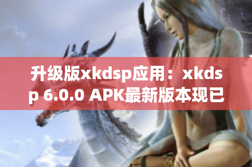 升級(jí)版xkdsp應(yīng)用：xkdsp 6.0.0 APK最新版本現(xiàn)已推出