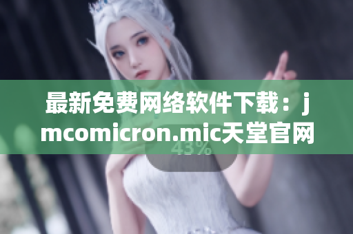 最新免費網(wǎng)絡軟件下載：jmcomicron.mic天堂官網(wǎng)為你呈現(xiàn)