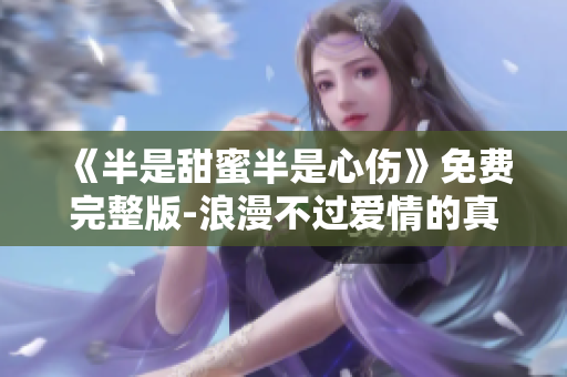 《半是甜蜜半是心傷》免費完整版-浪漫不過愛情的真實寫照