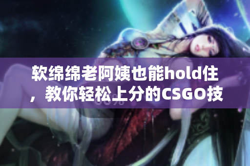 軟綿綿老阿姨也能hold住，教你輕松上分的CSGO技巧