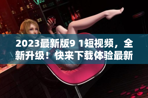 2023最新版9 1短視頻，全新升級！快來下載體驗最新軟件版本。