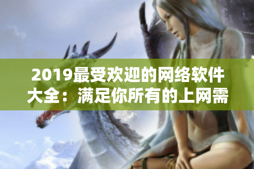 2019最受歡迎的網(wǎng)絡(luò)軟件大全：滿足你所有的上網(wǎng)需求