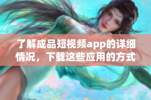 了解成品短視頻app的詳細(xì)情況，下載這些應(yīng)用的方式及步驟