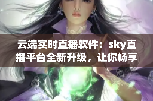 云端實(shí)時(shí)直播軟件：sky直播平臺(tái)全新升級，讓你暢享網(wǎng)絡(luò)直播樂趣