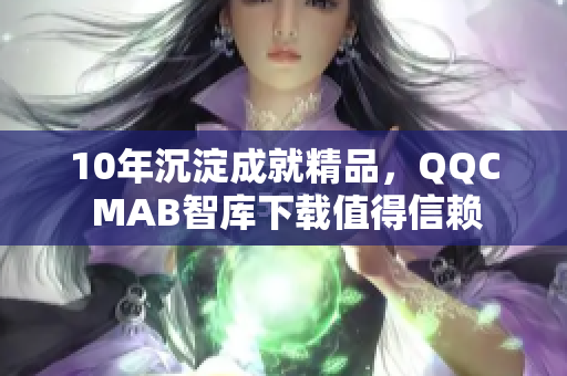 10年沉淀成就精品，QQC MAB智庫下載值得信賴