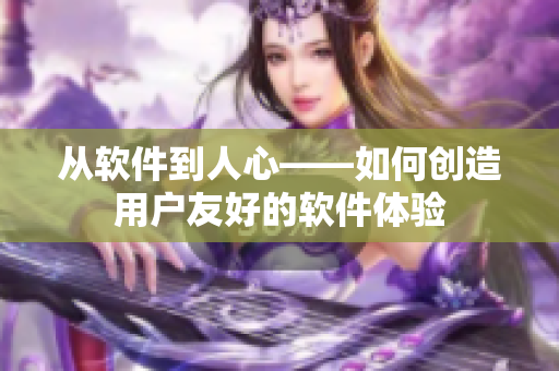 從軟件到人心——如何創(chuàng)造用戶友好的軟件體驗