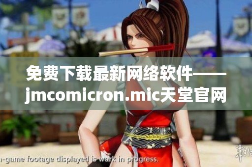 免費(fèi)下載最新網(wǎng)絡(luò)軟件——jmcomicron.mic天堂官網(wǎng)全新上線