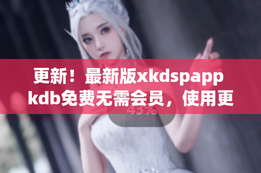 更新！最新版xkdspapp kdb免費無需會員，使用更加便捷！