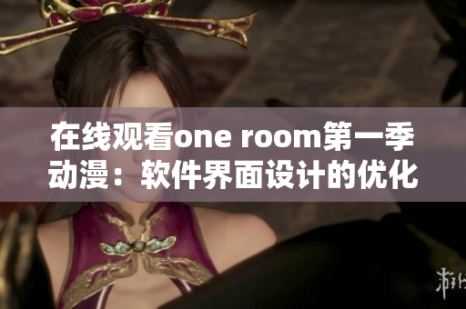 在線觀看one room第一季動(dòng)漫：軟件界面設(shè)計(jì)的優(yōu)化實(shí)例分享