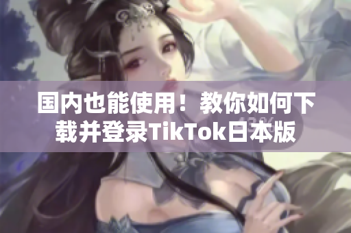 國內(nèi)也能使用！教你如何下載并登錄TikTok日本版