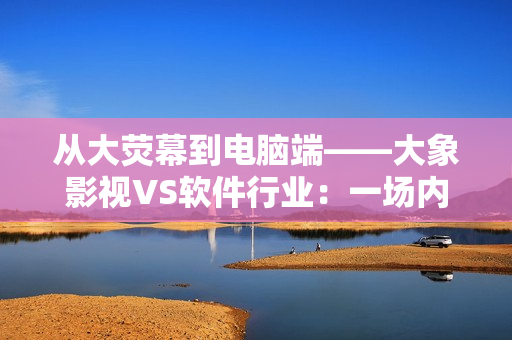 從大熒幕到電腦端——大象影視VS軟件行業(yè)：一場內(nèi)容生產(chǎn)創(chuàng)新之戰(zhàn)