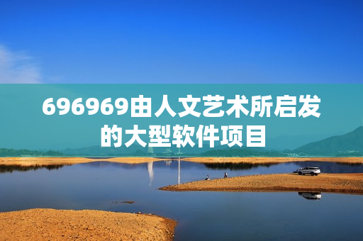 696969由人文藝術(shù)所啟發(fā)的大型軟件項(xiàng)目