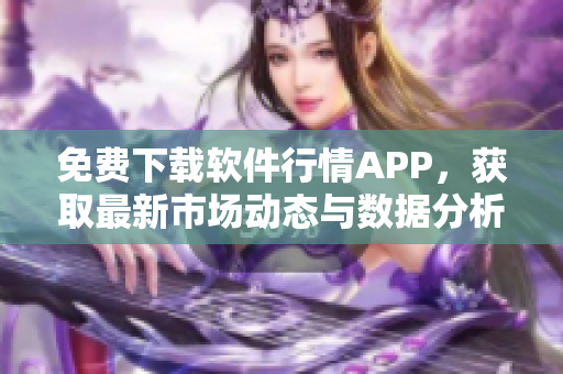 免費下載軟件行情APP，獲取最新市場動態(tài)與數(shù)據(jù)分析