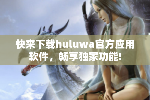 快來下載huluwa官方應(yīng)用軟件，暢享獨(dú)家功能!