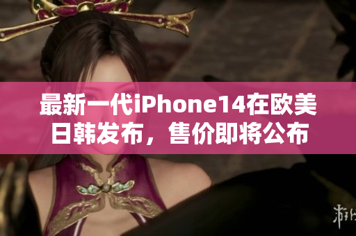 最新一代iPhone14在歐美日韓發(fā)布，售價(jià)即將公布