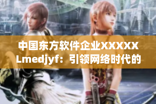 中國東方軟件企業(yè)XXXXXLmedjyf：引領(lǐng)網(wǎng)絡(luò)時(shí)代的領(lǐng)袖