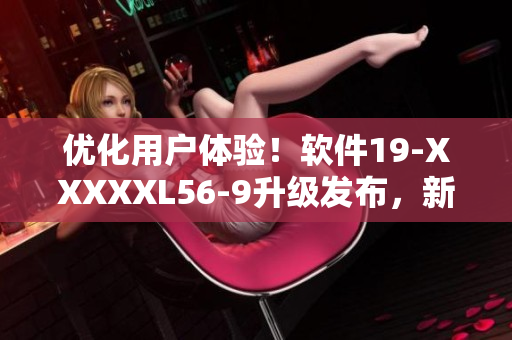 優(yōu)化用戶體驗！軟件19-XXXXXL56-9升級發(fā)布，新增功能提升效率