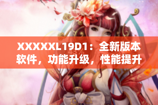 XXXXXL19D1：全新版本軟件，功能升級(jí)，性能提升