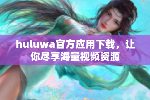 huluwa官方應(yīng)用下載，讓你盡享海量視頻資源