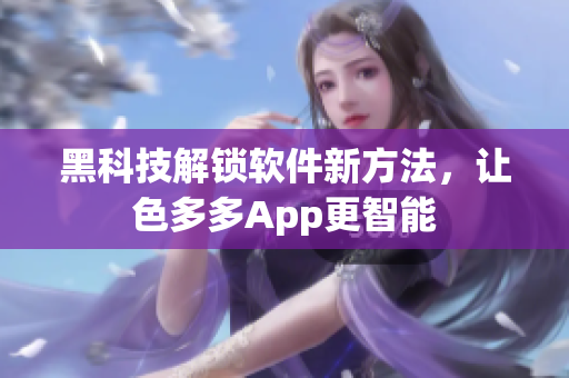 黑科技解鎖軟件新方法，讓色多多App更智能