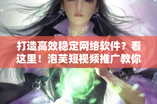 打造高效穩(wěn)定網(wǎng)絡(luò)軟件？看這里！泡芙短視頻推廣教你如何做到極致！