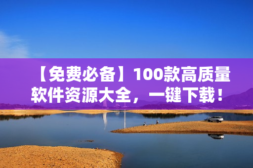 【免費(fèi)必備】100款高質(zhì)量軟件資源大全，一鍵下載！