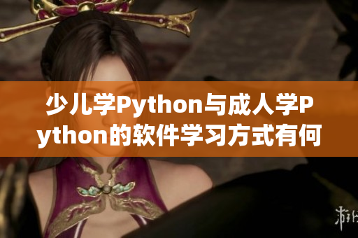 少兒學(xué)Python與成人學(xué)Python的軟件學(xué)習(xí)方式有何不同