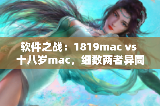 軟件之戰(zhàn)：1819mac vs 十八歲mac，細(xì)數(shù)兩者異同