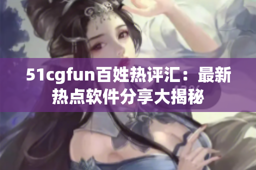 51cgfun百姓熱評匯：最新熱點軟件分享大揭秘