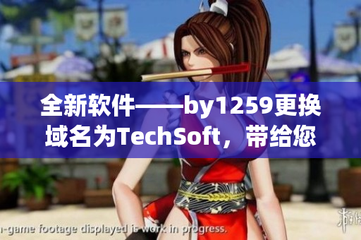 全新軟件——by1259更換域名為TechSoft，帶給您高效的工作體驗(yàn)