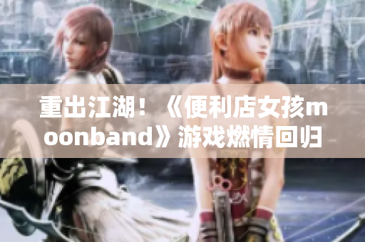 重出江湖！《便利店女孩moonband》游戲燃情回歸