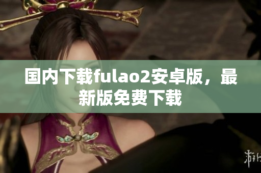 國內(nèi)下載fulao2安卓版，最新版免費下載