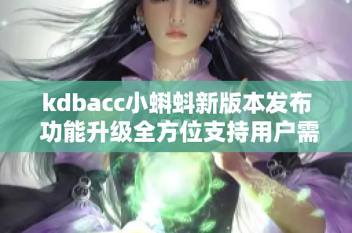 kdbacc小蝌蚪新版本發(fā)布 功能升級全方位支持用戶需求