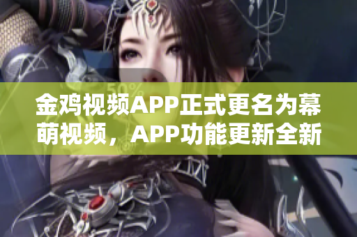 金雞視頻APP正式更名為幕萌視頻，APP功能更新全新體驗