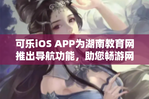 可樂iOS APP為湖南教育網(wǎng)推出導(dǎo)航功能，助您暢游網(wǎng)絡(luò)海洋