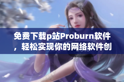 免費(fèi)下載p站Proburn軟件，輕松實(shí)現(xiàn)你的網(wǎng)絡(luò)軟件創(chuàng)意！