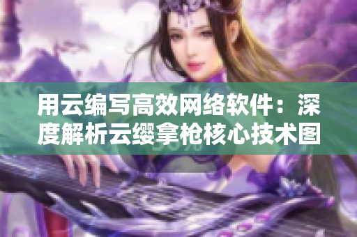 用云編寫高效網(wǎng)絡(luò)軟件：深度解析云纓拿槍核心技術(shù)圖