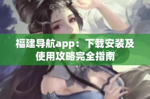 福建導(dǎo)航app：下載安裝及使用攻略完全指南