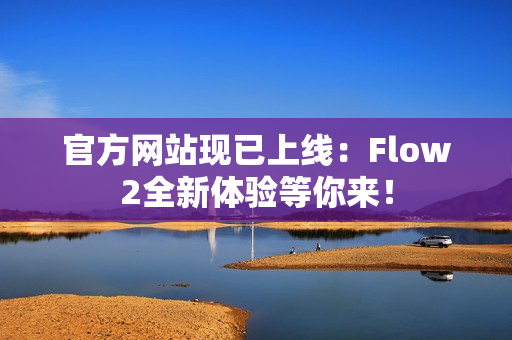 官方網(wǎng)站現(xiàn)已上線：Flow2全新體驗等你來！