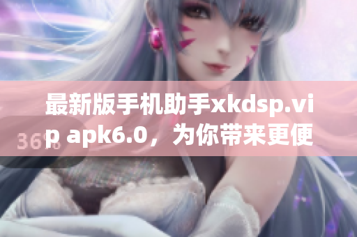 最新版手機(jī)助手xkdsp.vip apk6.0，為你帶來(lái)更便捷的應(yīng)用下載！