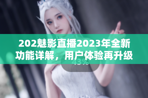 202魅影直播2023年全新功能詳解，用戶體驗再升級！