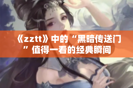 《zztt》中的“黑暗傳送門”值得一看的經(jīng)典瞬間