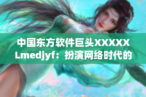 中國(guó)東方軟件巨頭XXXXXLmedjyf：扮演網(wǎng)絡(luò)時(shí)代的重要角色