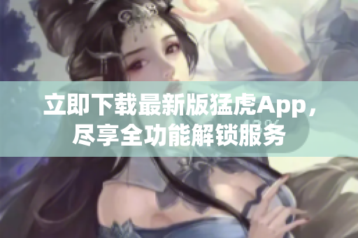 立即下載最新版猛虎App，盡享全功能解鎖服務(wù)