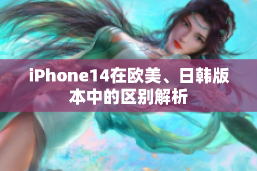 iPhone14在歐美、日韓版本中的區(qū)別解析