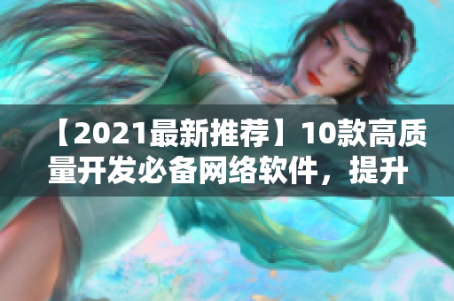 【2021最新推薦】10款高質(zhì)量開發(fā)必備網(wǎng)絡(luò)軟件，提升你的IT技能！