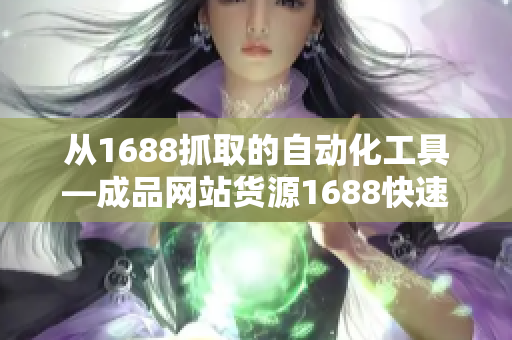 從1688抓取的自動(dòng)化工具—成品網(wǎng)站貨源1688快速上貨