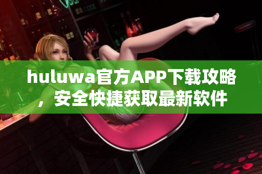 huluwa官方APP下載攻略，安全快捷獲取最新軟件