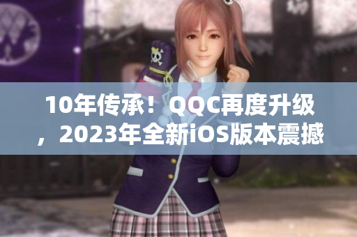 10年傳承！QQC再度升級(jí)，2023年全新iOS版本震撼發(fā)布