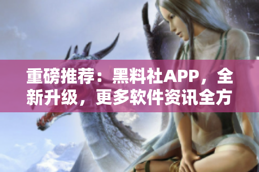 重磅推薦：黑料社APP，全新升級，更多軟件資訊全方位覆蓋！